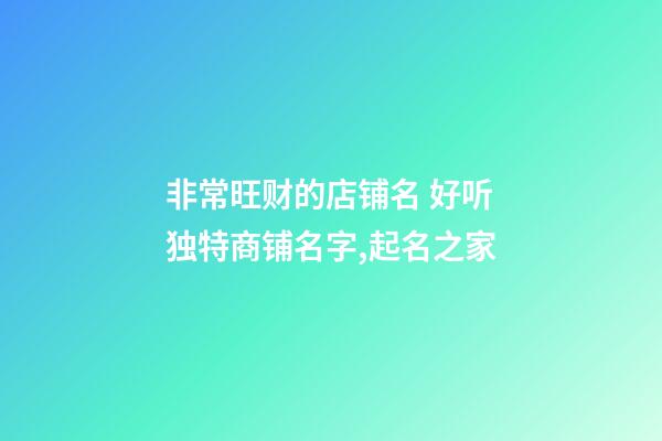非常旺财的店铺名 好听独特商铺名字,起名之家-第1张-店铺起名-玄机派